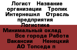 Логист › Название организации ­ Тропик Интернешнл › Отрасль предприятия ­ Логистика › Минимальный оклад ­ 40 000 - Все города Работа » Вакансии   . Ненецкий АО,Топседа п.